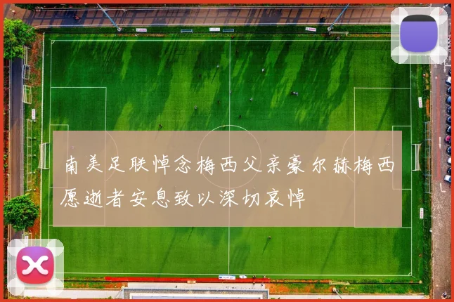 南美足联悼念梅西父亲豪尔赫梅西愿逝者安息致以深切哀悼