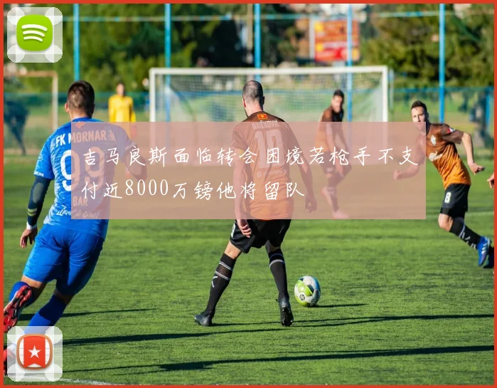 吉马良斯面临转会困境若枪手不支付近8000万镑他将留队