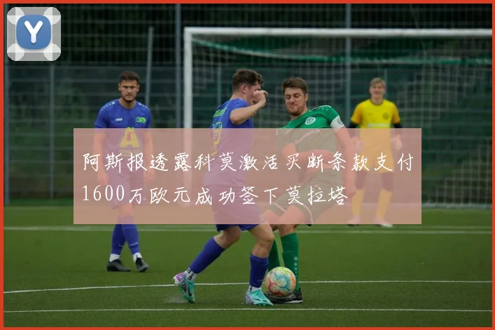 阿斯报透露科莫激活买断条款支付1600万欧元成功签下莫拉塔