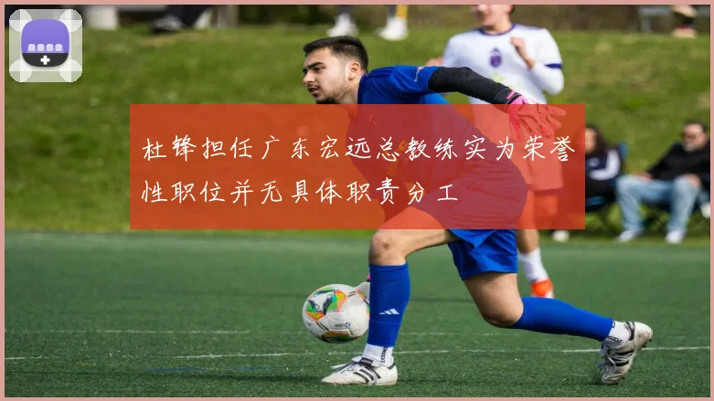 杜锋担任广东宏远总教练实为荣誉性职位并无具体职责分工