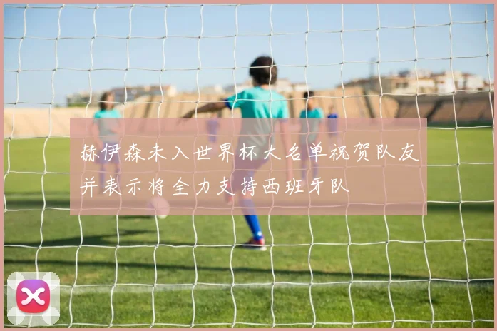 赫伊森未入世界杯大名单祝贺队友并表示将全力支持西班牙队