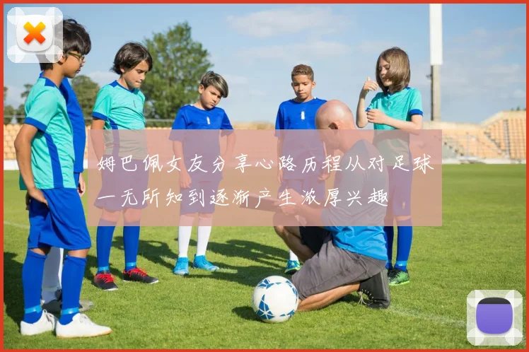 姆巴佩女友分享心路历程从对足球一无所知到逐渐产生浓厚兴趣