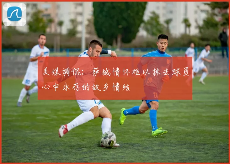 美媒调侃：萨城情怀难以抹去球员心中永存的故乡情结