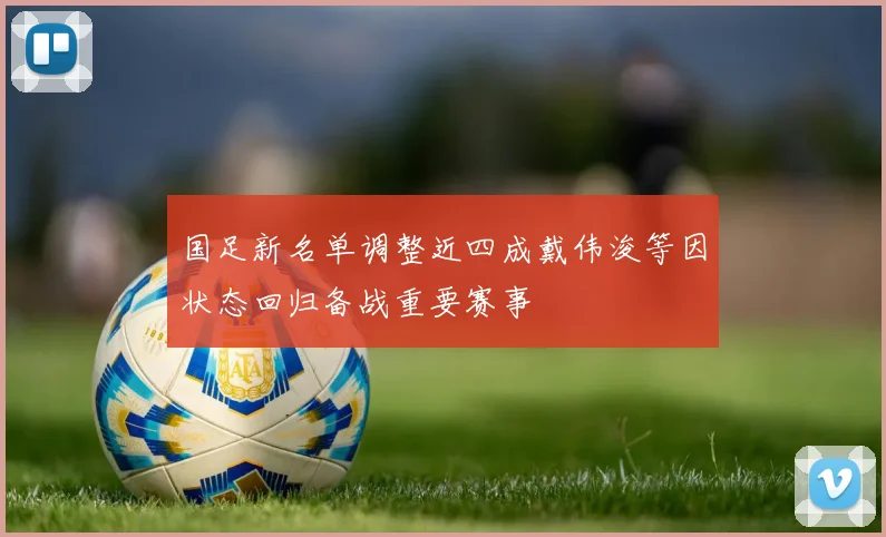 国足新名单调整近四成戴伟浚等因状态回归备战重要赛事