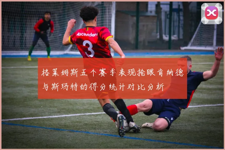 格莱姆斯五个赛季表现抢眼肯纳德与斯玛特的得分统计对比分析