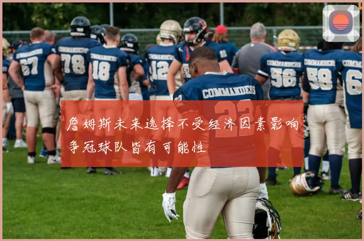 詹姆斯未来选择不受经济因素影响争冠球队皆有可能性