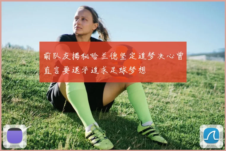 前队友揭秘哈兰德坚定追梦决心曾直言要退学追求足球梦想