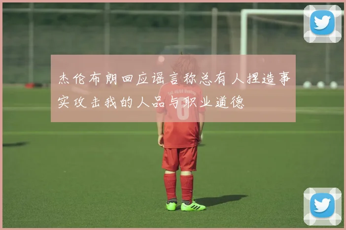 杰伦布朗回应谣言称总有人捏造事实攻击我的人品与职业道德