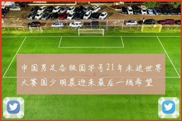 中国男足各级国字号21年未进世界大赛国少明晨迎来最后一线希望