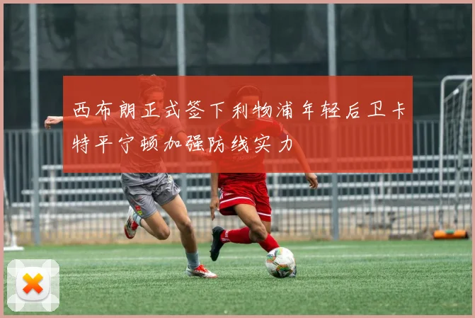 西布朗正式签下利物浦年轻后卫卡特平宁顿加强防线实力