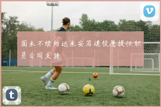 国米不续约达米安若退役愿提供职员合同支持