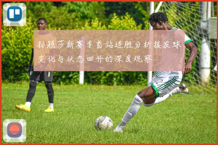孙颖莎新赛季首站连胜分析接发球变化与状态回升的深度观察
