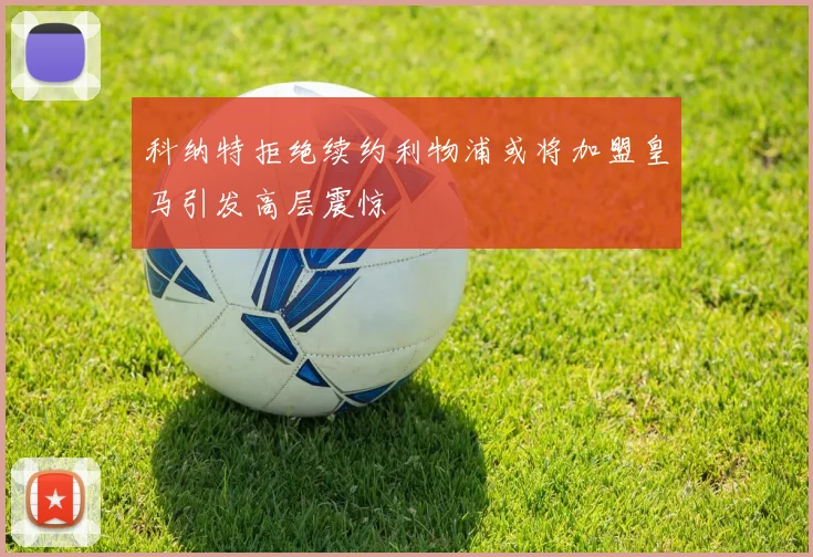 科纳特拒绝续约利物浦或将加盟皇马引发高层震惊