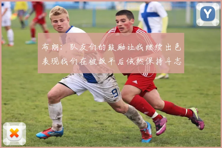 布朗：队友们的鼓励让我继续出色表现我们在被扳平后依然保持斗志