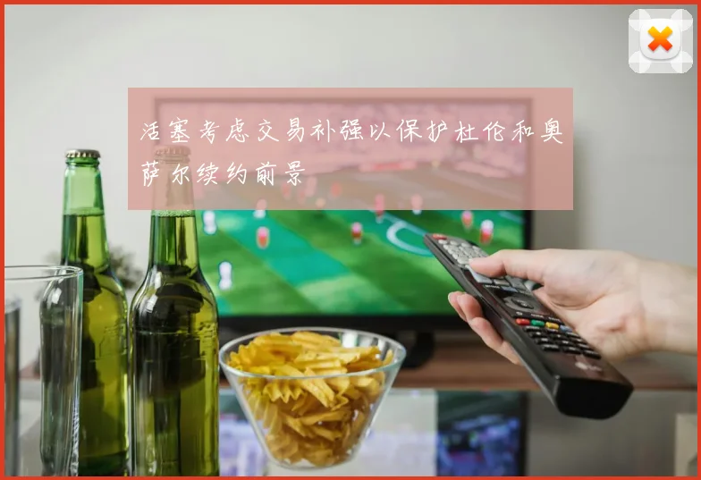 活塞考虑交易补强以保护杜伦和奥萨尔续约前景