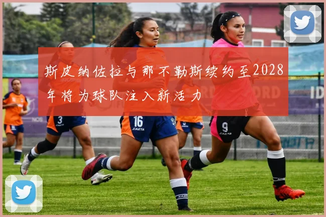 斯皮纳佐拉与那不勒斯续约至2028年将为球队注入新活力