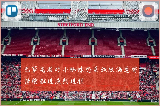 巴萨高层对小蜘蛛态度积极满意将持续推进谈判进程