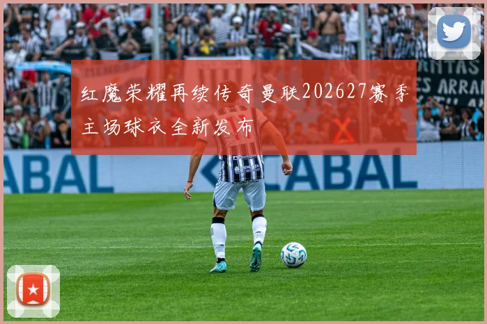 红魔荣耀再续传奇曼联202627赛季主场球衣全新发布