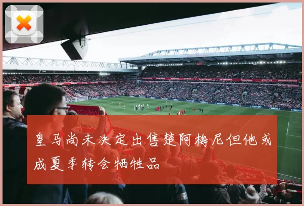 皇马尚未决定出售楚阿梅尼但他或成夏季转会牺牲品