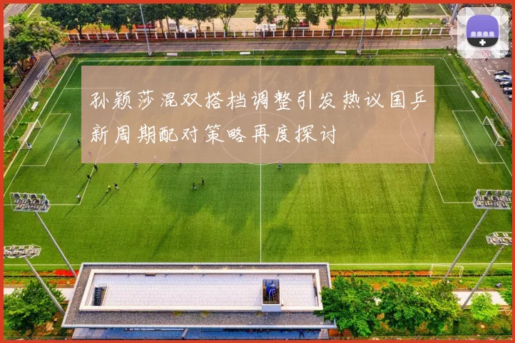 孙颖莎混双搭档调整引发热议国乒新周期配对策略再度探讨