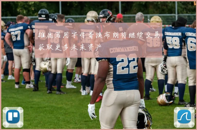 雄鹿若用字母哥换布朗将继续交易获取更多未来资产