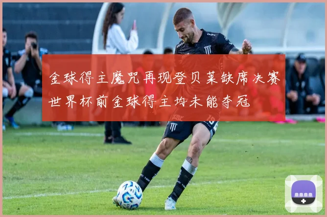 金球得主魔咒再现登贝莱缺席决赛世界杯前金球得主均未能夺冠